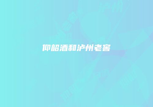 仰韶酒和泸州老窖