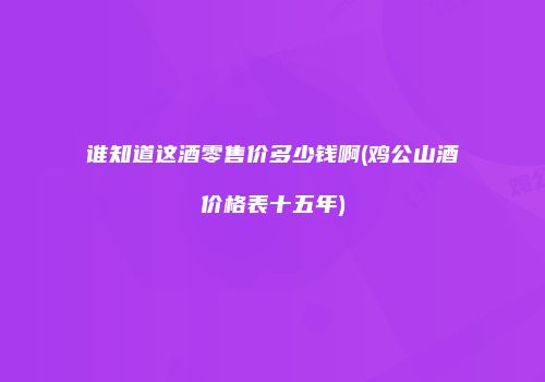 谁知道这酒零售价多少钱啊(鸡公山酒价格表十五年)