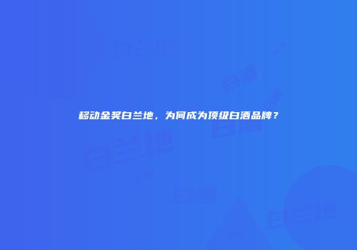 移动金奖白兰地，为何成为顶级白酒品牌？