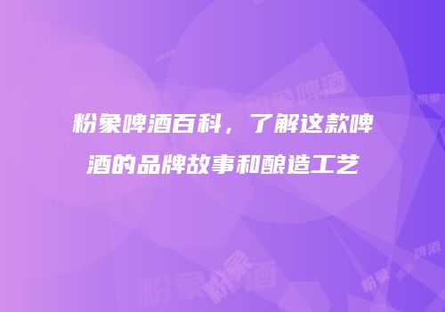 粉象啤酒百科，了解这款啤酒的品牌故事和酿造工艺