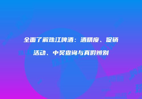 全面了解珠江啤酒：酒精度、促销活动、中奖查询与真假辨别