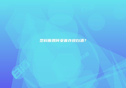 塑料瓶如何妥善存放白酒？