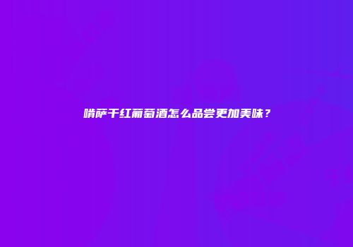 啃萨干红葡萄酒怎么品尝更加美味？