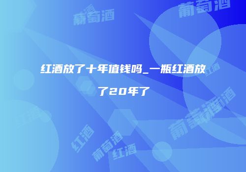 红酒放了十年值钱吗_一瓶红酒放了20年了