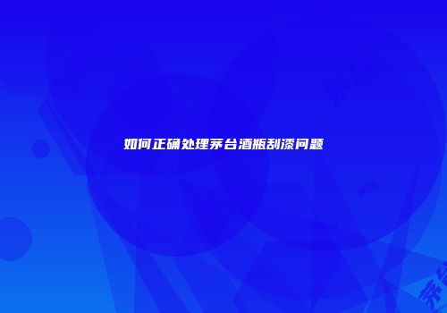 如何正确处理茅台酒瓶刮漆问题