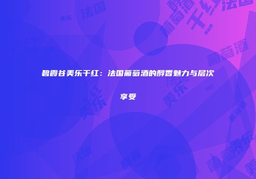 碧霞谷美乐干红：法国葡萄酒的醇香魅力与层次享受