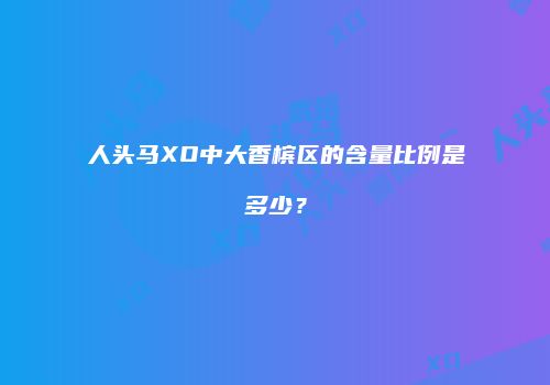 人头马XO中大香槟区的含量比例是多少？
