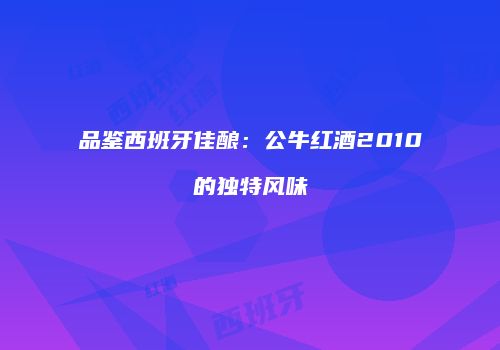 品鉴西班牙佳酿：公牛红酒2010的独特风味