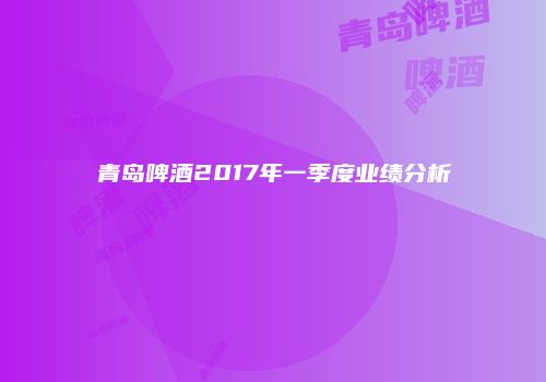 青岛啤酒2017年一季度业绩分析