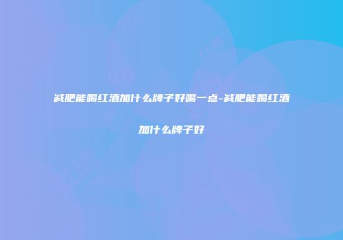 减肥能喝红酒加什么牌子好喝一点-减肥能喝红酒加什么牌子好