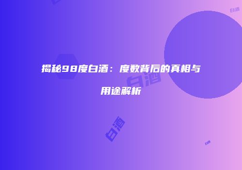 揭秘98度白酒：度数背后的真相与用途解析