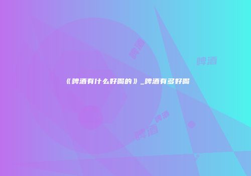 《啤酒有什么好喝的》_啤酒有多好喝