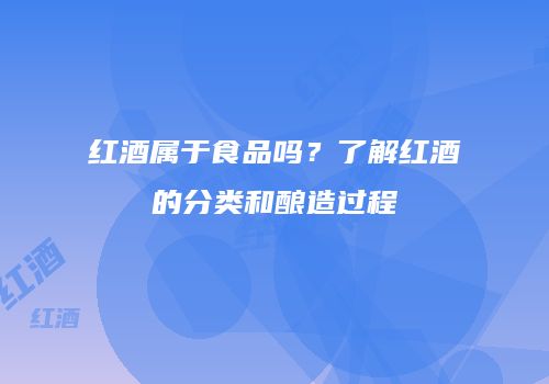 红酒属于食品吗？了解红酒的分类和酿造过程