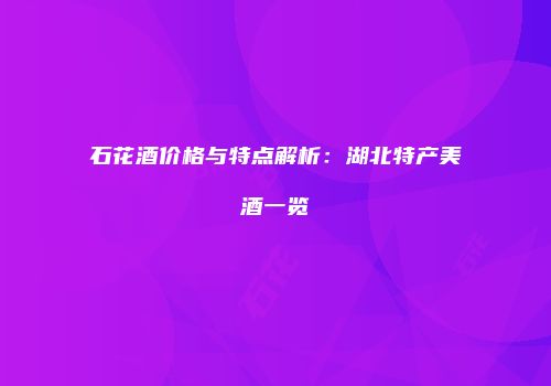 石花酒价格与特点解析：湖北特产美酒一览