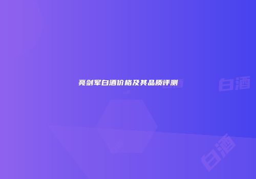 亮剑军白酒价格及其品质评测