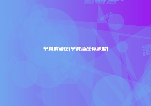 宁夏的酒庄(宁夏酒庄有哪些)