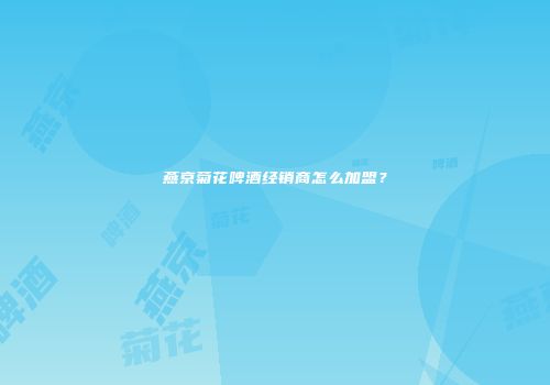 燕京菊花啤酒经销商怎么加盟？