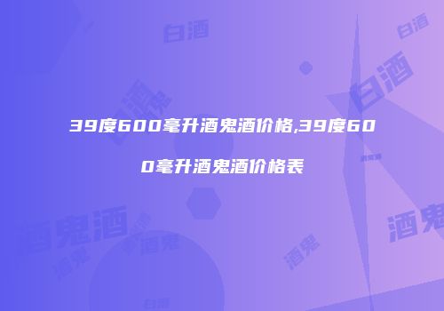 39度600毫升酒鬼酒价格,39度600毫升酒鬼酒价格表