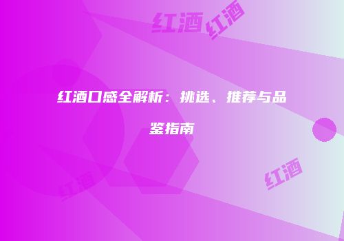 红酒口感全解析：挑选、推荐与品鉴指南