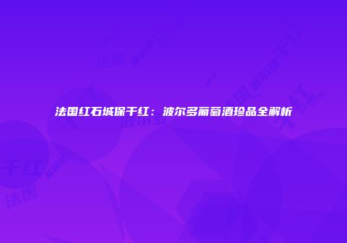 法国红石城保干红：波尔多葡萄酒珍品全解析