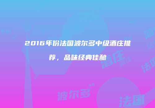 2016年份法国波尔多中级酒庄推荐，品味经典佳酿