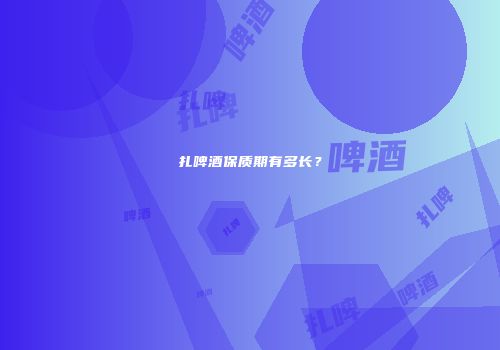 扎啤酒保质期有多长？
