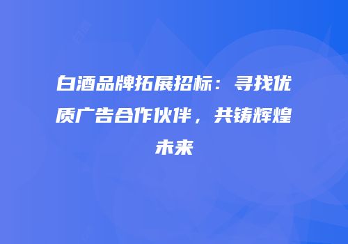 白酒品牌拓展招标：寻找优质广告合作伙伴，共铸辉煌未来