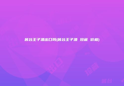 酱台王子酒出口吗(酱台王子酒 珍藏 价格)