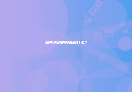 拥有米酒的好处是什么？
