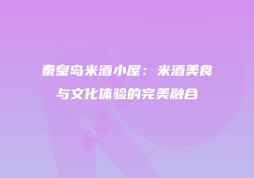 秦皇岛米酒小屋：米酒美食与文化体验的完美融合