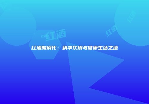 红酒助消化：科学饮用与健康生活之道
