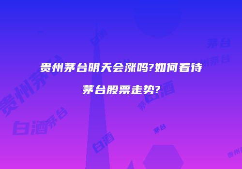 贵州茅台明天会涨吗?如何看待茅台股票走势?