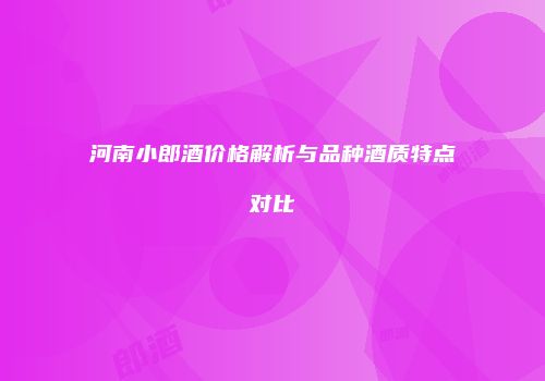 河南小郎酒价格解析与品种酒质特点对比