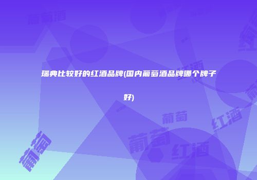 瑞典比较好的红酒品牌(国内葡萄酒品牌哪个牌子好)
