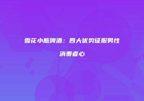 雪花小瓶啤酒：四大优势征服男性消费者心