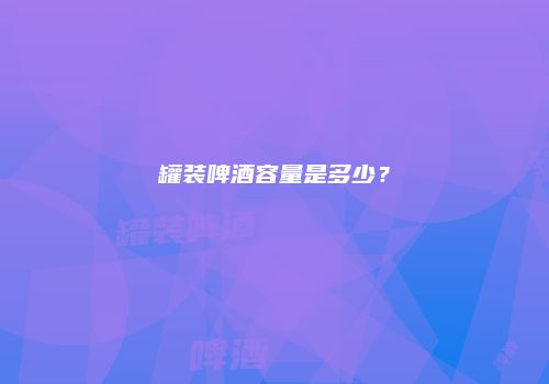 罐装啤酒容量是多少？