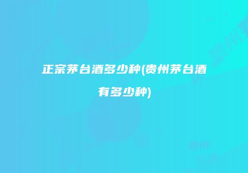 正宗茅台酒多少种(贵州茅台酒有多少种)