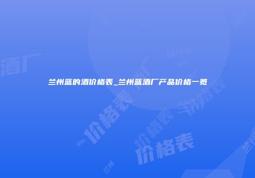 兰州蓝的酒价格表_兰州蓝酒厂产品价格一览