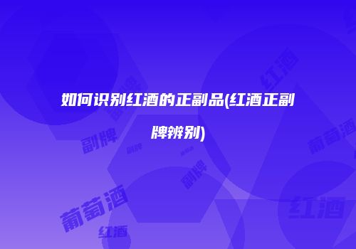如何识别红酒的正副品(红酒正副牌辨别)