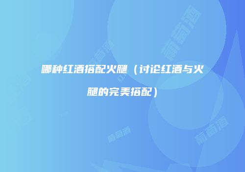 哪种红酒搭配火腿（讨论红酒与火腿的完美搭配）