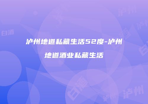 泸州地道私藏生活52度-泸州地道酒业私藏生活