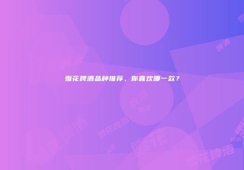 雪花啤酒品种推荐，你喜欢哪一款？