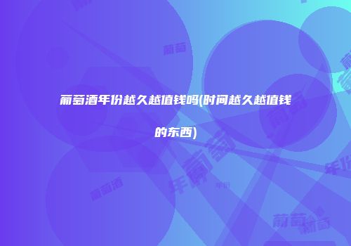 葡萄酒年份越久越值钱吗(时间越久越值钱的东西)