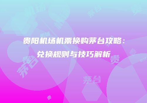贵阳机场机票换购茅台攻略：兑换规则与技巧解析
