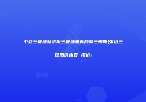 中亚三鞭酒和张裕三鞭酒里真的有三鞭吗(张裕三鞭酒价格表 报价)