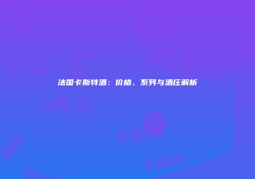 法国卡斯特酒：价格、系列与酒庄解析