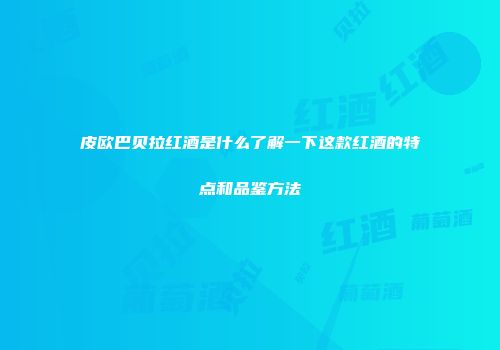 皮欧巴贝拉红酒是什么了解一下这款红酒的特点和品鉴方法
