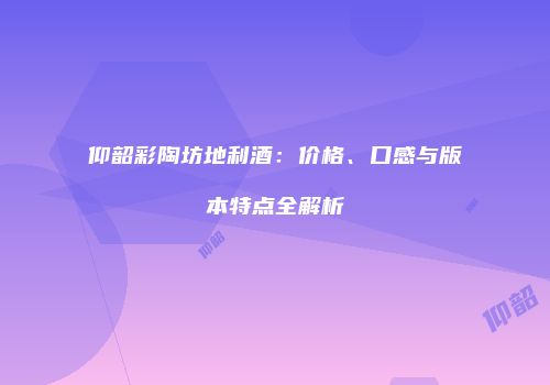 仰韶彩陶坊地利酒：价格、口感与版本特点全解析