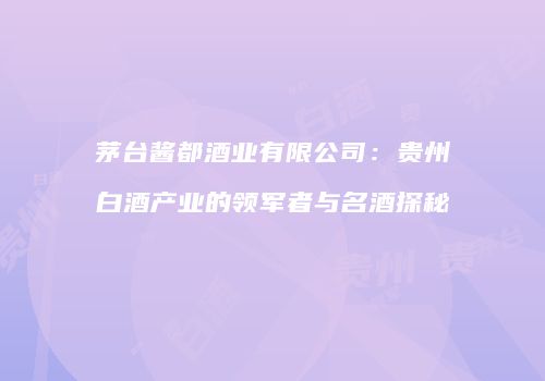 茅台酱都酒业有限公司：贵州白酒产业的领军者与名酒探秘