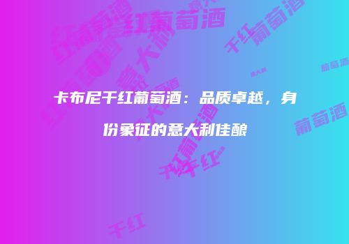 卡布尼干红葡萄酒：品质卓越，身份象征的意大利佳酿